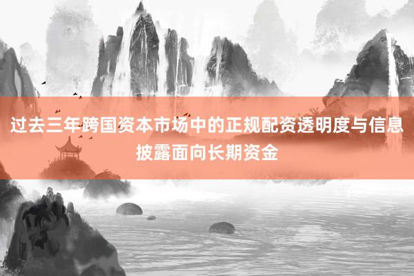 过去三年跨国资本市场中的正规配资透明度与信息披露面向长期资金