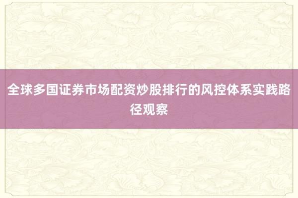 全球多国证券市场配资炒股排行的风控体系实践路径观察