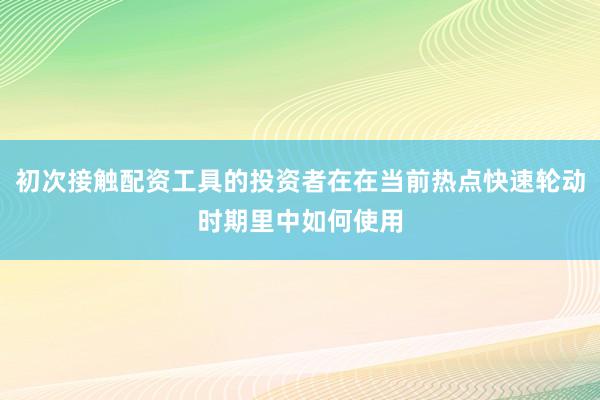 初次接触配资工具的投资者在在当前热点快速轮动时期里中如何使用