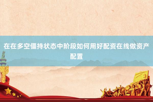 在在多空僵持状态中阶段如何用好配资在线做资产配置