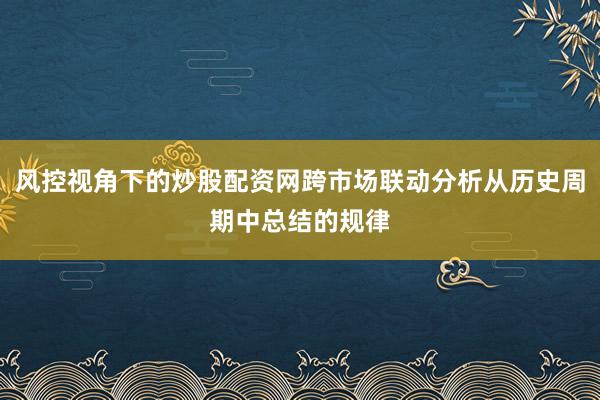风控视角下的炒股配资网跨市场联动分析从历史周期中总结的规律