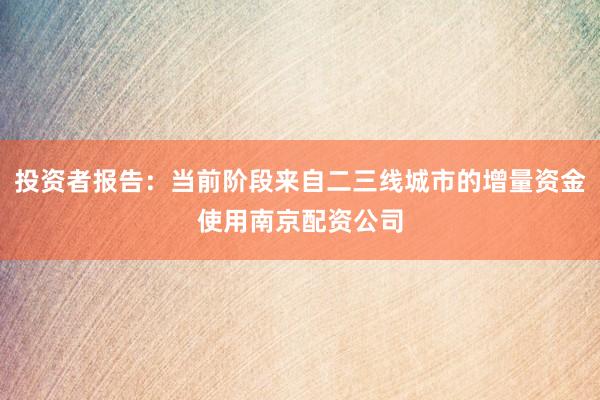 投资者报告：当前阶段来自二三线城市的增量资金使用南京配资公司