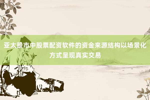 亚太股市中股票配资软件的资金来源结构以场景化方式呈现真实交易