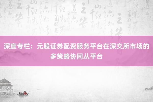 深度专栏：元股证券配资服务平台在深交所市场的多策略协同从平台