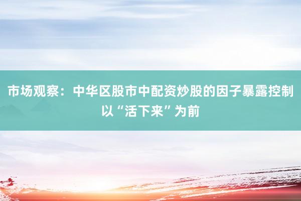 市场观察：中华区股市中配资炒股的因子暴露控制以“活下来”为前