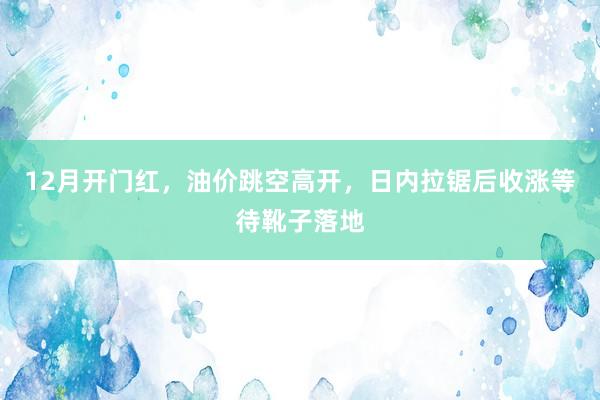 12月开门红，油价跳空高开，日内拉锯后收涨等待靴子落地