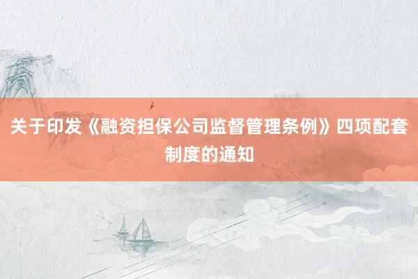关于印发《融资担保公司监督管理条例》四项配套制度的通知