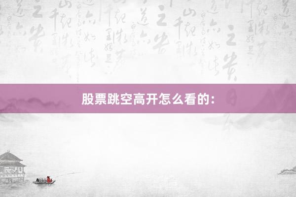 股票跳空高开怎么看的：