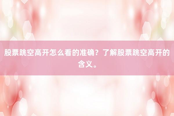 股票跳空高开怎么看的准确？了解股票跳空高开的含义。