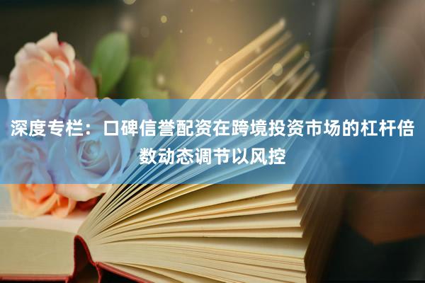深度专栏：口碑信誉配资在跨境投资市场的杠杆倍数动态调节以风控