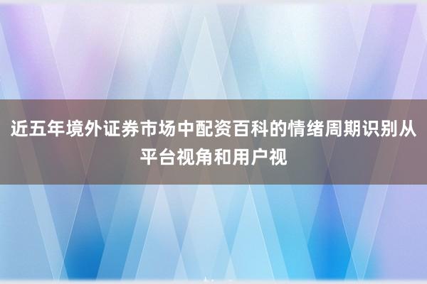 近五年境外证券市场中配资百科的情绪周期识别从平台视角和用户视