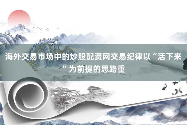 海外交易市场中的炒股配资网交易纪律以“活下来”为前提的思路重