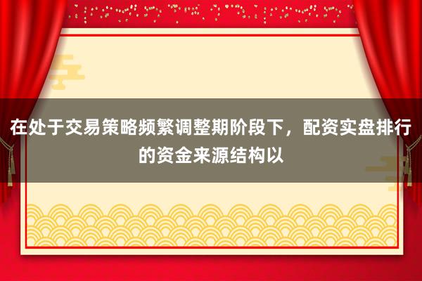 在处于交易策略频繁调整期阶段下，配资实盘排行的资金来源结构以