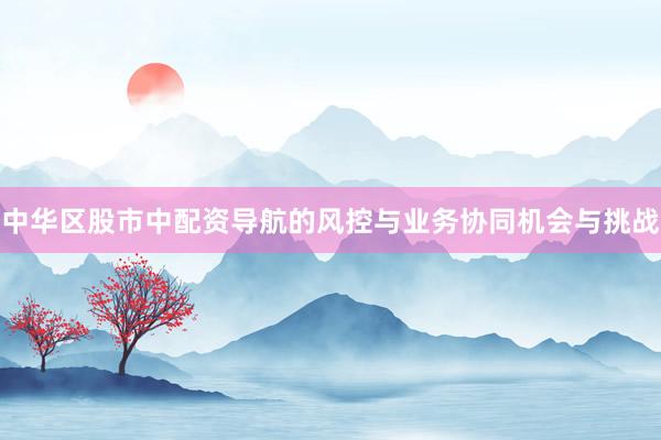 中华区股市中配资导航的风控与业务协同机会与挑战
