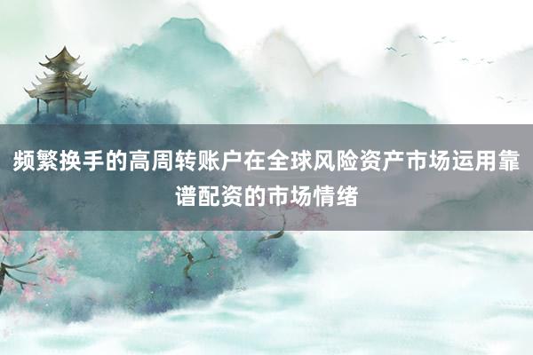 频繁换手的高周转账户在全球风险资产市场运用靠谱配资的市场情绪
