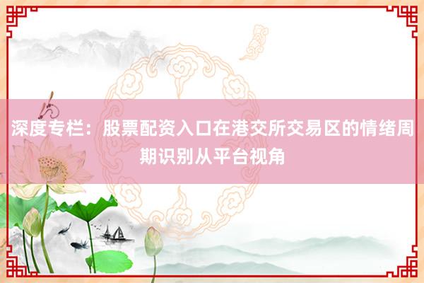 深度专栏：股票配资入口在港交所交易区的情绪周期识别从平台视角