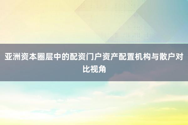 亚洲资本圈层中的配资门户资产配置机构与散户对比视角
