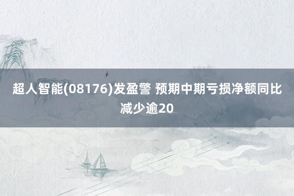 超人智能(08176)发盈警 预期中期亏损净额同比减少逾20