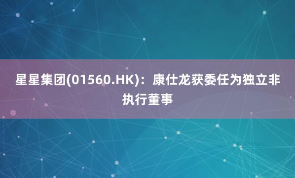 星星集团(01560.HK)：康仕龙获委任为独立非执行董事