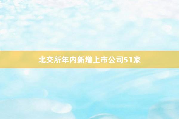 北交所年内新增上市公司51家