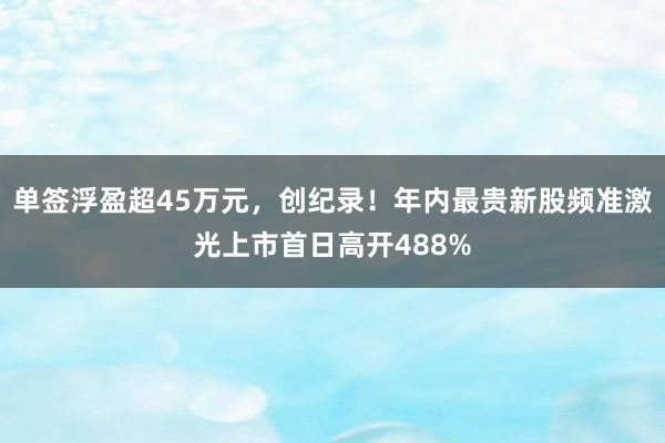 单签浮盈超45万元，创纪录！年内最贵新股频准激光上市首日高开488%