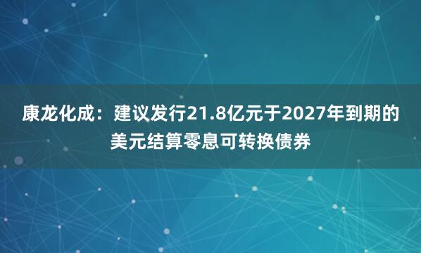 康龙化成：建议发行21.8亿元于2027年到期的美元结算零息可转换债券