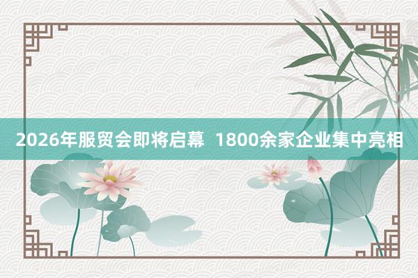 2026年服贸会即将启幕  1800余家企业集中亮相