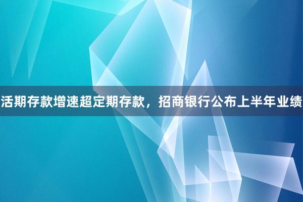 活期存款增速超定期存款，招商银行公布上半年业绩