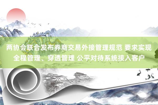 两协会联合发布券商交易外接管理规范 要求实现全程管理、穿透管理 公平对待系统接入客户