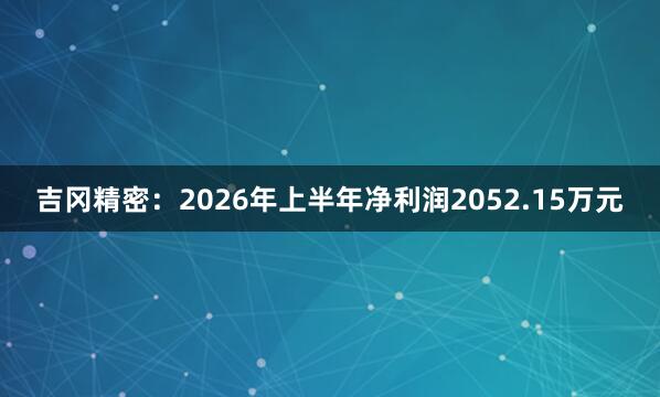 吉冈精密：2026年上半年净利润2052.15万元