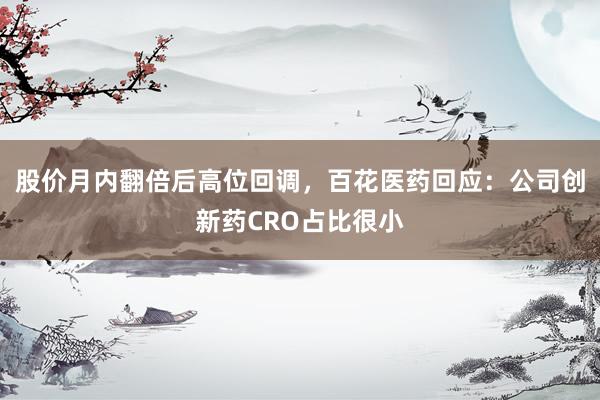 股价月内翻倍后高位回调，百花医药回应：公司创新药CRO占比很小