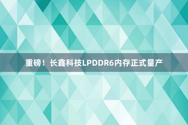 重磅！长鑫科技LPDDR6内存正式量产