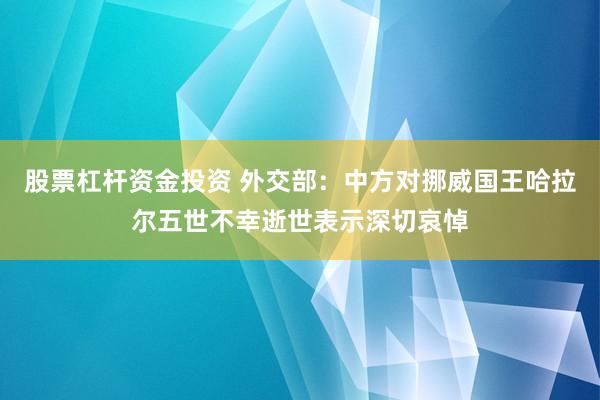 股票杠杆资金投资 外交部：中方对挪威国王哈拉尔五世不幸逝世表示深切哀悼