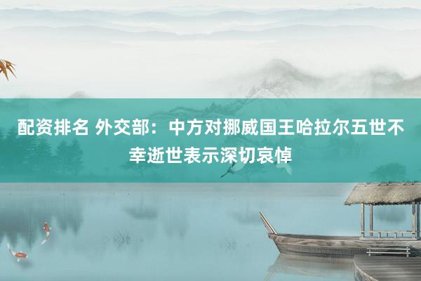 配资排名 外交部：中方对挪威国王哈拉尔五世不幸逝世表示深切哀悼