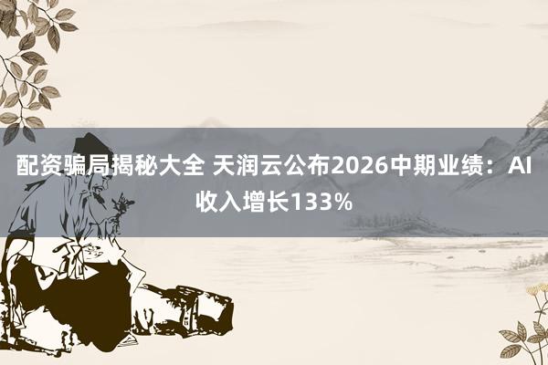 配资骗局揭秘大全 天润云公布2026中期业绩：AI收入增长133%