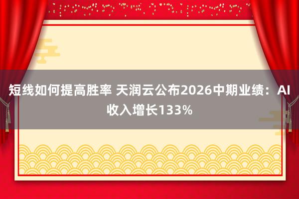 短线如何提高胜率 天润云公布2026中期业绩：AI收入增长133%