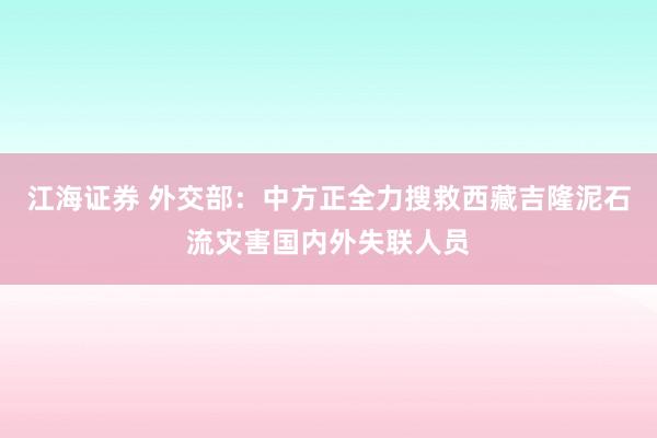 江海证券 外交部：中方正全力搜救西藏吉隆泥石流灾害国内外失联人员