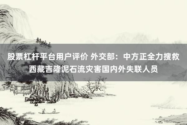 股票杠杆平台用户评价 外交部：中方正全力搜救西藏吉隆泥石流灾害国内外失联人员