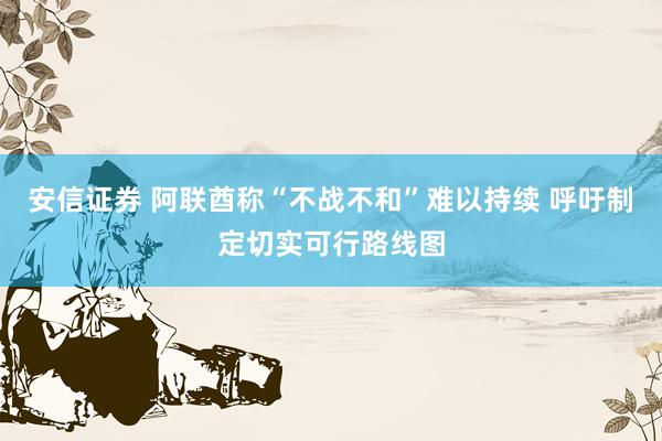 安信证券 阿联酋称“不战不和”难以持续 呼吁制定切实可行路线图
