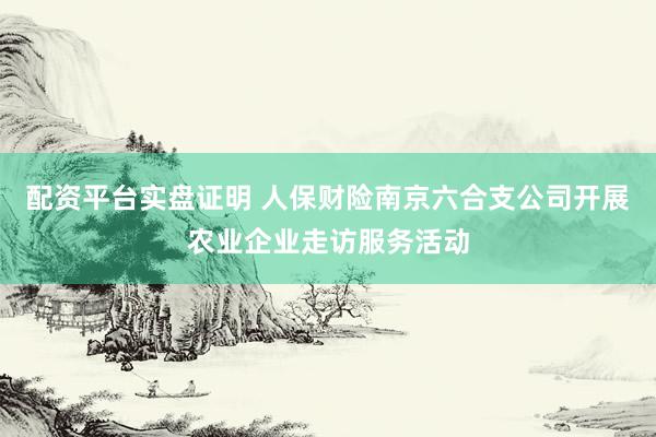 配资平台实盘证明 人保财险南京六合支公司开展农业企业走访服务活动