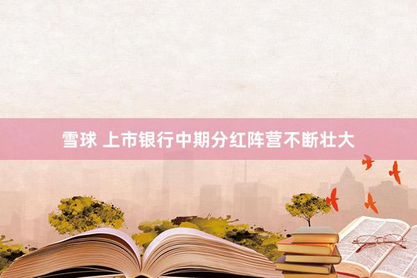 雪球 上市银行中期分红阵营不断壮大