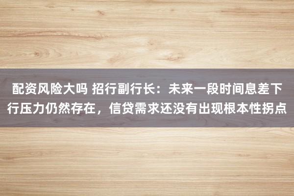 配资风险大吗 招行副行长：未来一段时间息差下行压力仍然存在，信贷需求还没有出现根本性拐点