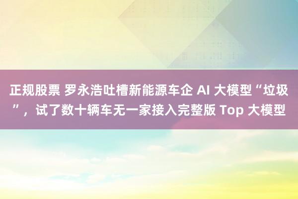 正规股票 罗永浩吐槽新能源车企 AI 大模型“垃圾”，试了数十辆车无一家接入完整版 Top 大模型