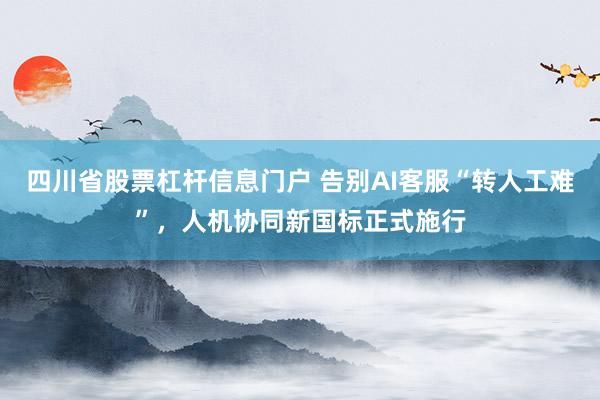 四川省股票杠杆信息门户 告别AI客服“转人工难”，人机协同新国标正式施行