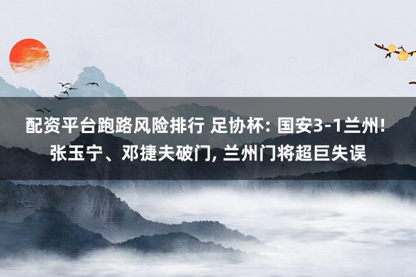 配资平台跑路风险排行 足协杯: 国安3-1兰州! 张玉宁、邓捷夫破门, 兰州门将超巨失误