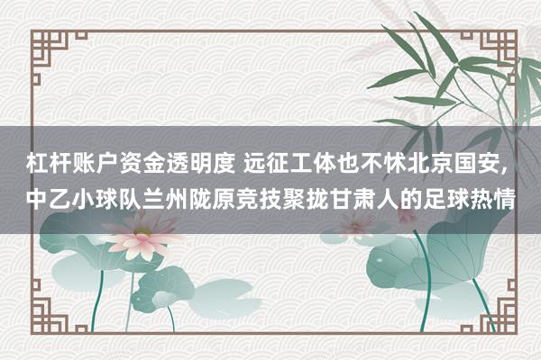 杠杆账户资金透明度 远征工体也不怵北京国安, 中乙小球队兰州陇原竞技聚拢甘肃人的足球热情