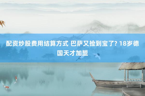 配资炒股费用结算方式 巴萨又捡到宝了? 18岁德国天才加盟