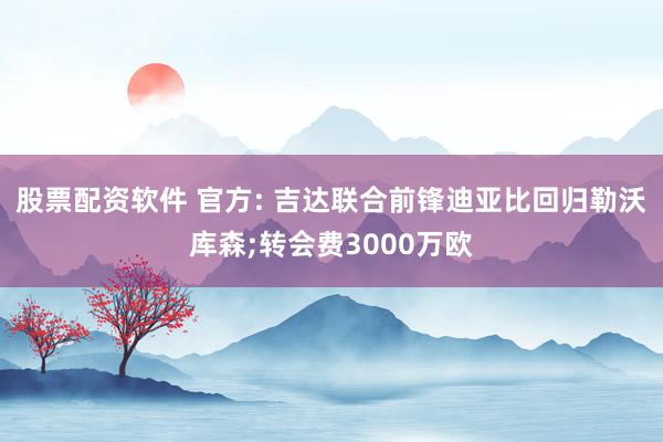 股票配资软件 官方: 吉达联合前锋迪亚比回归勒沃库森;转会费3000万欧