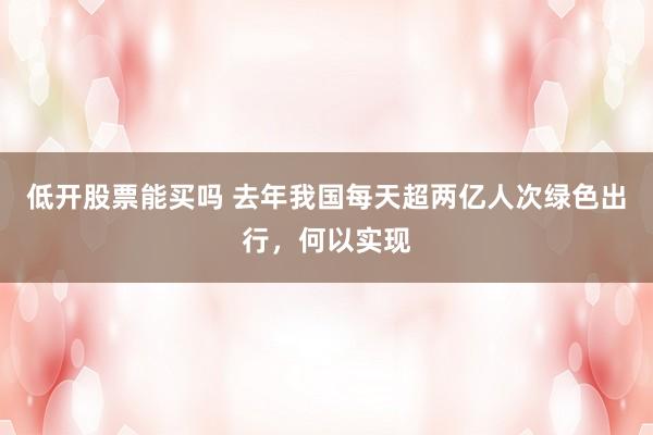 低开股票能买吗 去年我国每天超两亿人次绿色出行，何以实现
