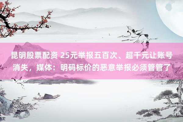昆明股票配资 25元举报五百次、超千元让账号消失，媒体：明码标价的恶意举报必须管管了